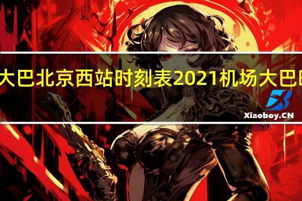 机场大巴北京西站时刻表2021 机场大巴时刻表北京