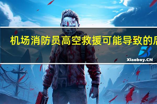 机场消防员高空救援可能导致的后果