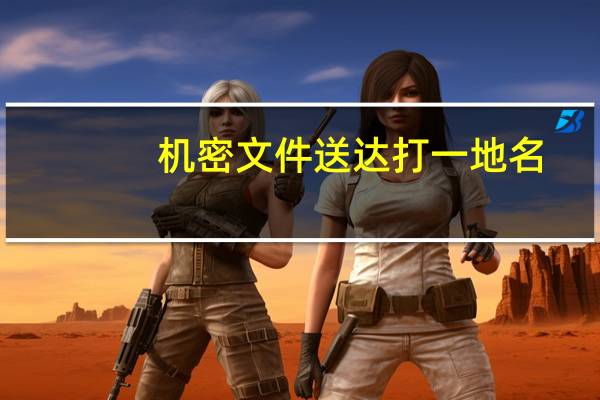 机密文件送达打一地名（机密信件送达打一地名）