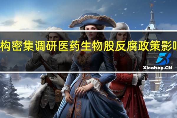 机构密集调研医药生物股 反腐政策影响受关注