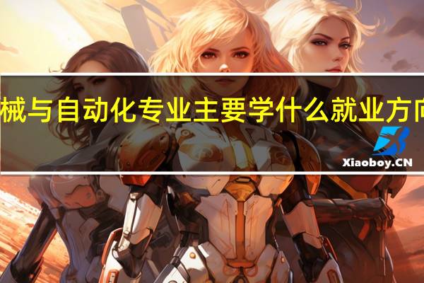 机械与自动化专业主要学什么 就业方向有哪些