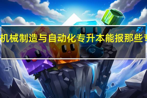 机械制造与自动化专升本能报那些专业啊