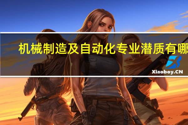 机械制造及自动化专业潜质有哪些