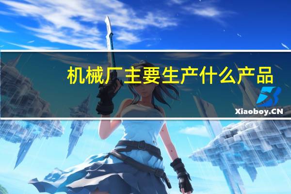 机械厂主要生产什么产品