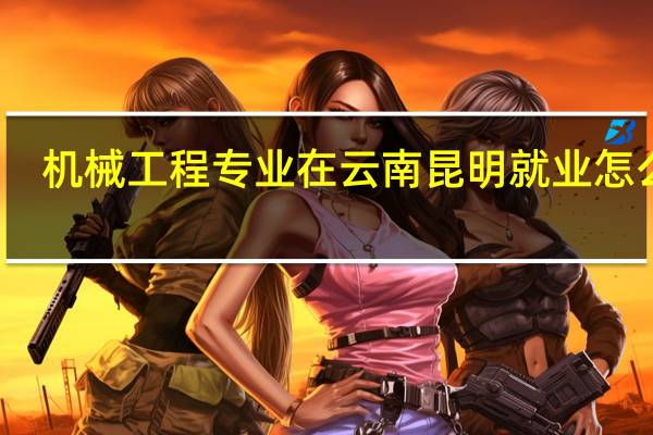 机械工程专业在云南昆明就业怎么样