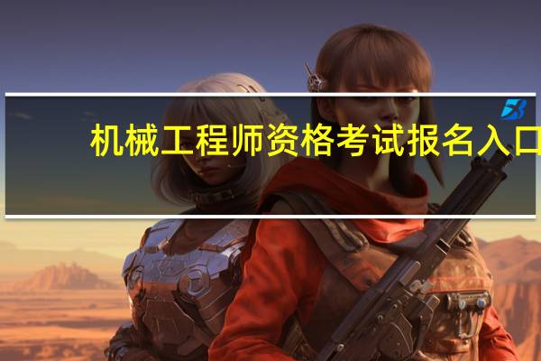 机械工程师资格考试报名入口(机械工程师资格考试)