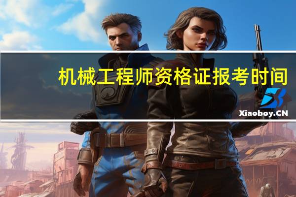 机械工程师资格证报考时间（机械工程师资格证书考试）
