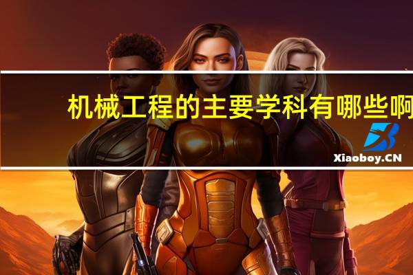 机械工程的主要学科有哪些啊