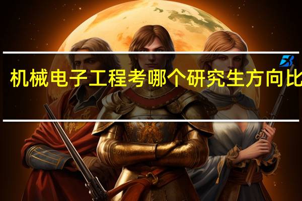 机械电子工程考哪个研究生方向比较好