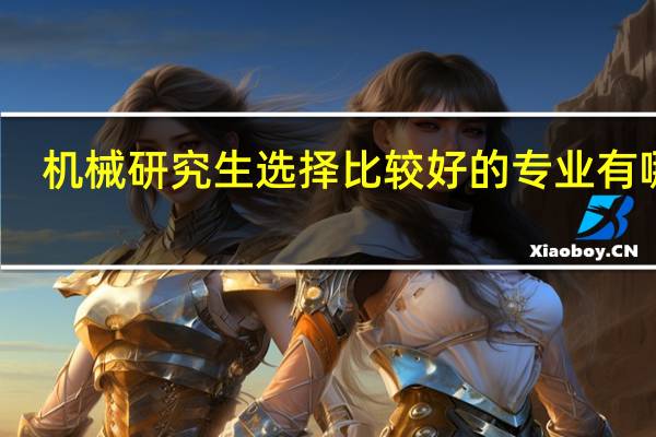 机械研究生选择比较好的专业有哪些