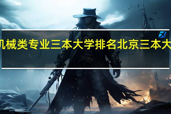 机械类专业三本大学排名 北京三本大学排名