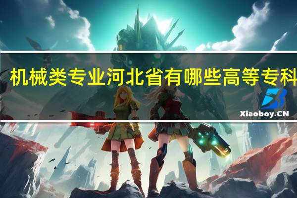 机械类专业 河北省有哪些高等专科学院