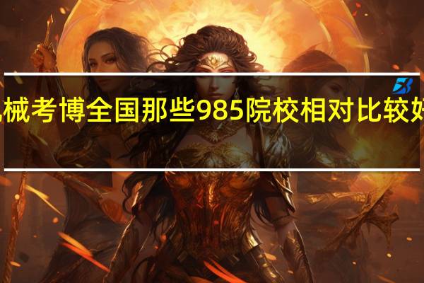 机械考博全国那些985院校相对比较好考一些