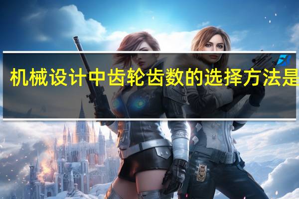 机械设计中齿轮齿数的选择方法是什么