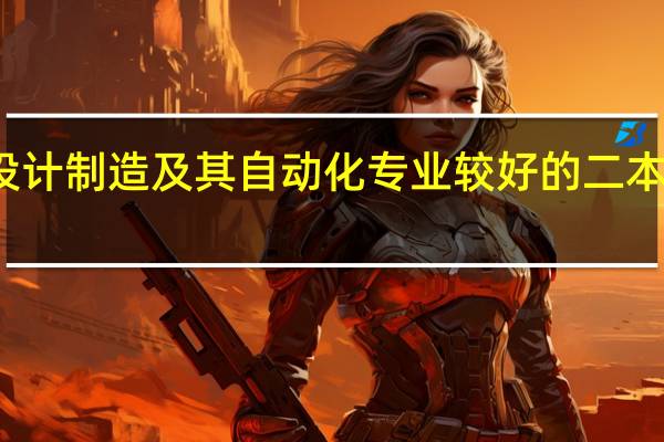 机械设计制造及其自动化专业较好的二本大学有哪些