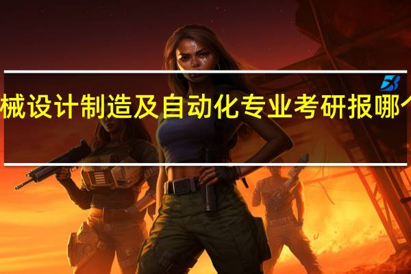 机械设计制造及自动化专业考研报哪个学校好