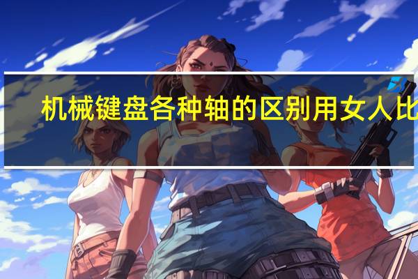 机械键盘各种轴的区别 用女人比喻（机械键盘各种轴的区别）