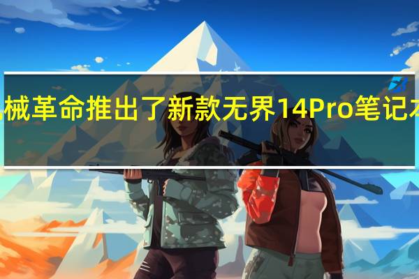 机械革命推出了新款无界14Pro笔记本搭载i7-12700H处理器首发价4599元