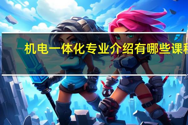 机电一体化专业介绍 有哪些课程