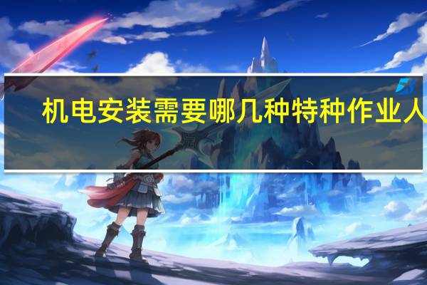机电安装需要哪几种特种作业人员