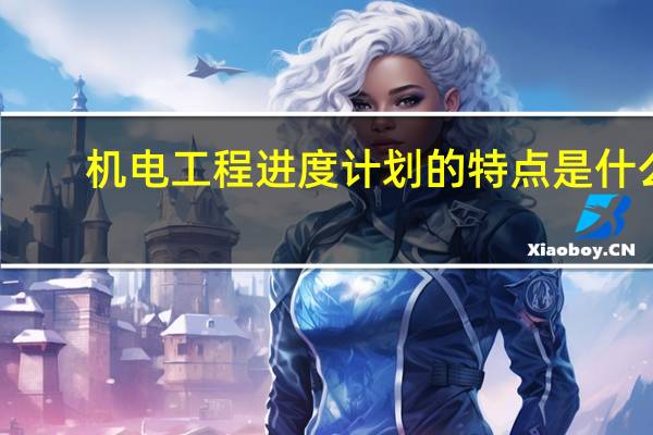 机电工程进度计划的特点是什么