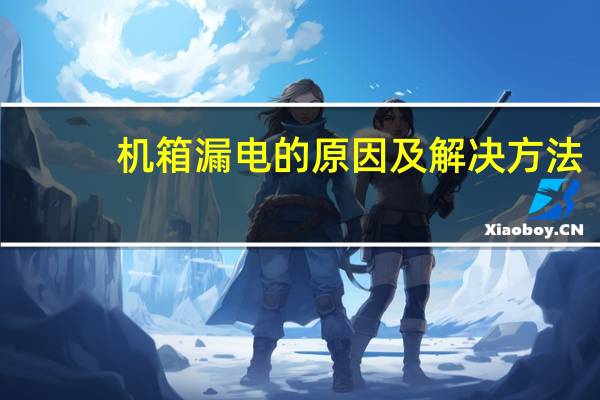 机箱漏电的原因及解决方法（机箱漏电怎么办）