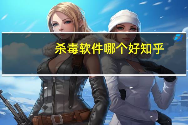 杀毒软件哪个好知乎（哪个杀毒软件最好用知乎）