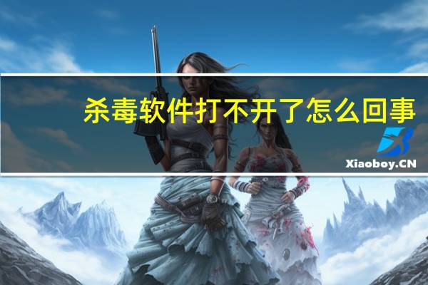 杀毒软件打不开了怎么回事（杀毒软件打不开了）