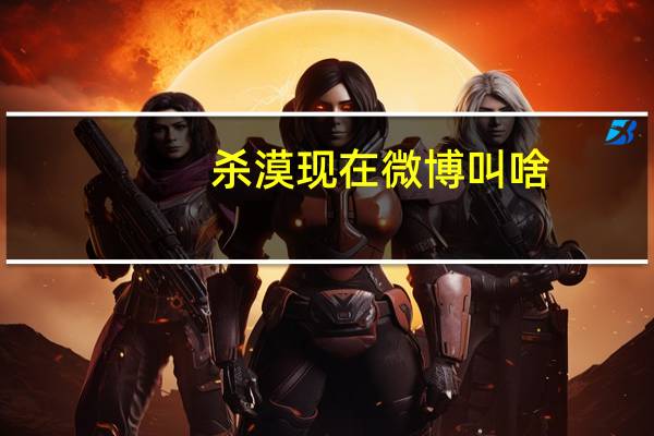 杀漠现在微博叫啥（杀漠）