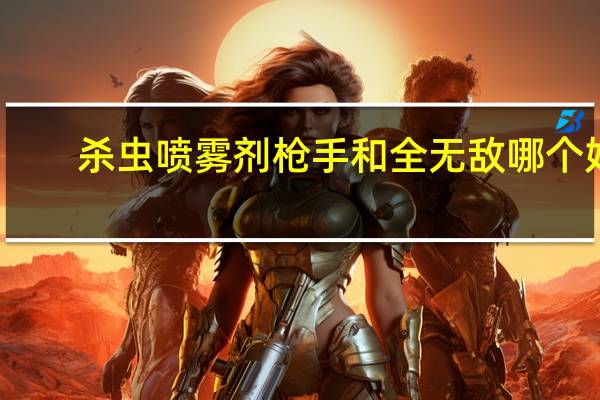 杀虫喷雾剂枪手和全无敌哪个好