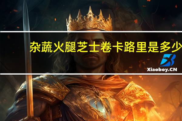 杂蔬火腿芝士卷卡路里是多少