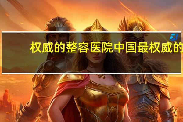 权威的整容医院 中国最权威的十大整形美容医疗机构是哪些给个权威的答案拉·