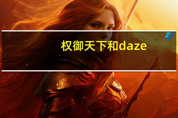 权御天下和daze（权御天下抄袭daze）