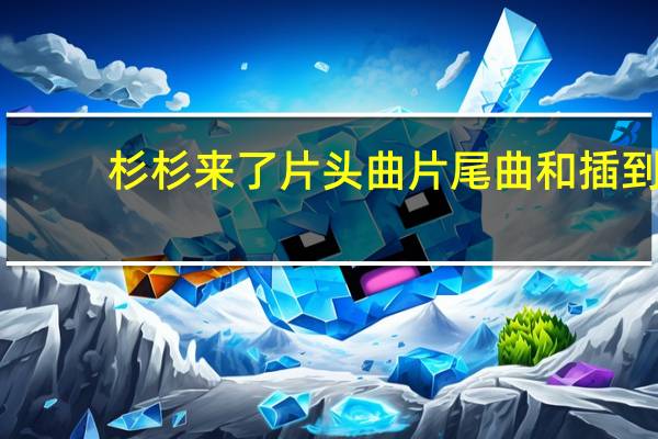 杉杉来了片头曲片尾曲和插到（杉杉来了查曲）