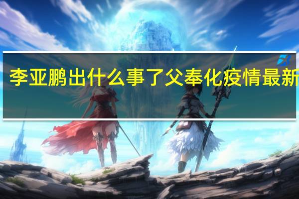 李亚鹏出什么事了父奉化疫情最新状况（李亚鹏出什么事了）