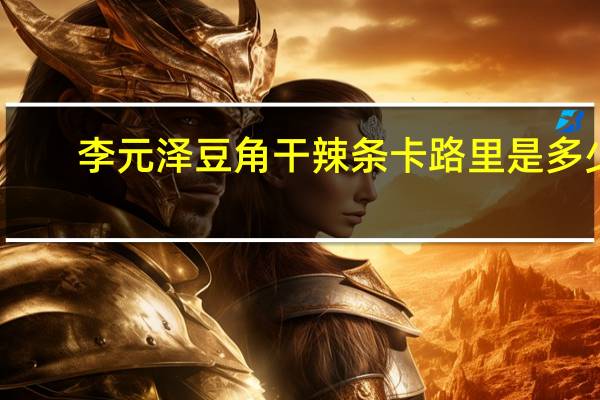 李元泽 豆角干辣条卡路里是多少