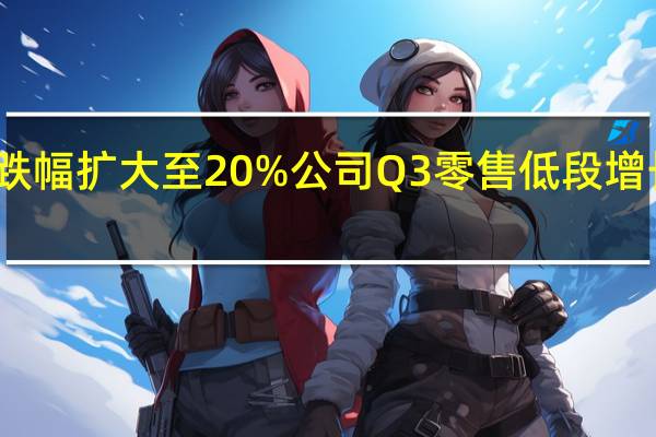 李宁港股午后跌幅扩大至20%公司Q3零售低段增长电商业务同比下降