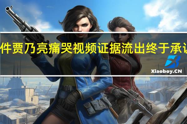 李小璐出轨事件贾乃亮痛哭 视频证据流出终于承认出轨含泪求别离婚