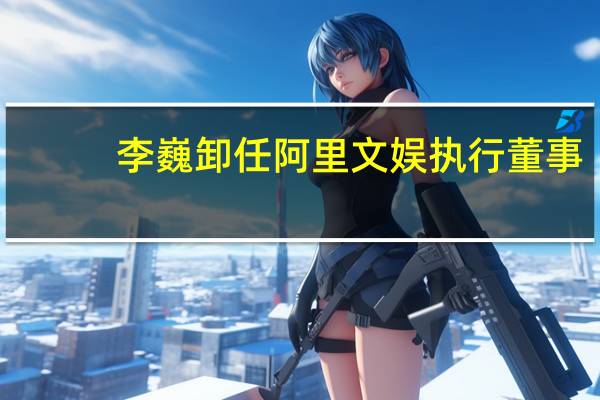 李巍卸任阿里文娱执行董事