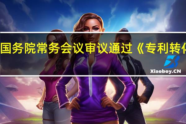 李强主持召开国务院常务会议审议通过《专利转化运用专项行动方案 (2023-2025年)》（央视）