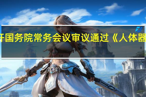 李强主持召开国务院常务会议审议通过《人体器官捐献和移植条例(修订草案)》（央视）