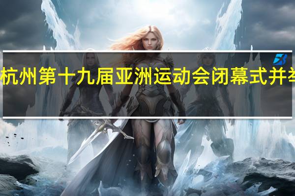 李强将出席杭州第十九届亚洲运动会闭幕式并举行系列外事活动