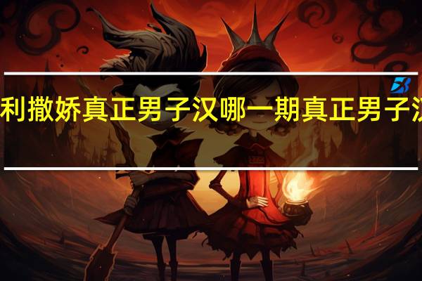 李惠利撒娇真正男子汉哪一期 真正男子汉湖南卫视