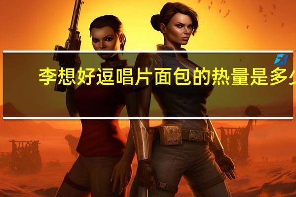 李想 好逗唱片面包的热量是多少