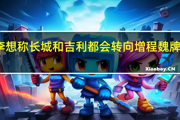 李想称长城和吉利都会转向增程 魏牌总经理：多挡混联具有绝对优势