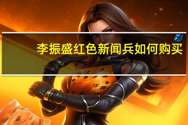 李振盛红色新闻兵如何购买（红色新闻兵简介）