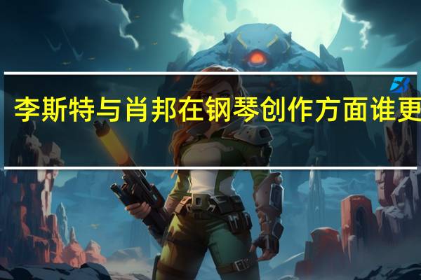 李斯特与肖邦在钢琴创作方面谁更厉害