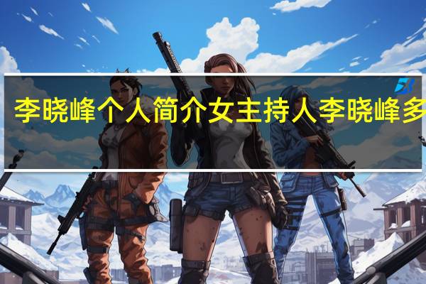 李晓峰个人简介 女主持人李晓峰多大了