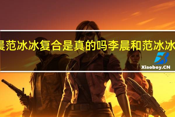 李晨范冰冰复合是真的吗 李晨和范冰冰最近消息