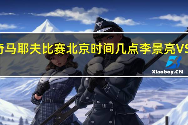 李景亮vs奇马耶夫比赛北京时间几点 李景亮VS奇马耶夫谁赢了